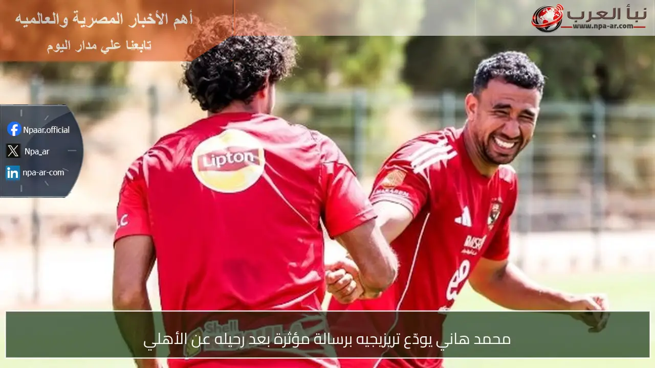 محمد هاني يودّع تريزيجيه برسالة مؤثرة بعد رحيله عن الأهلي
