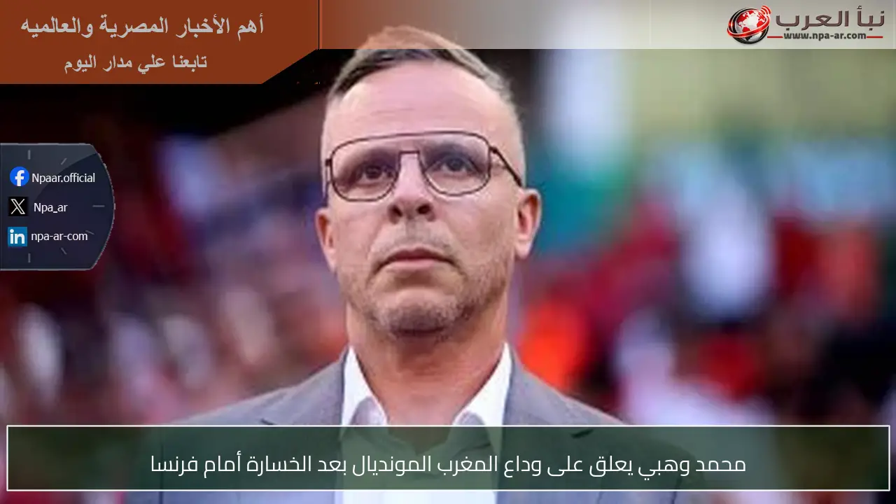 محمد وهبي يعلق على وداع المغرب المونديال بعد الخسارة أمام فرنسا