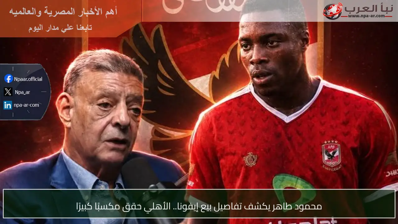 محمود طاهر يكشف تفاصيل بيع إيفونا.. الأهلي حقق مكسبًا كبيرًا