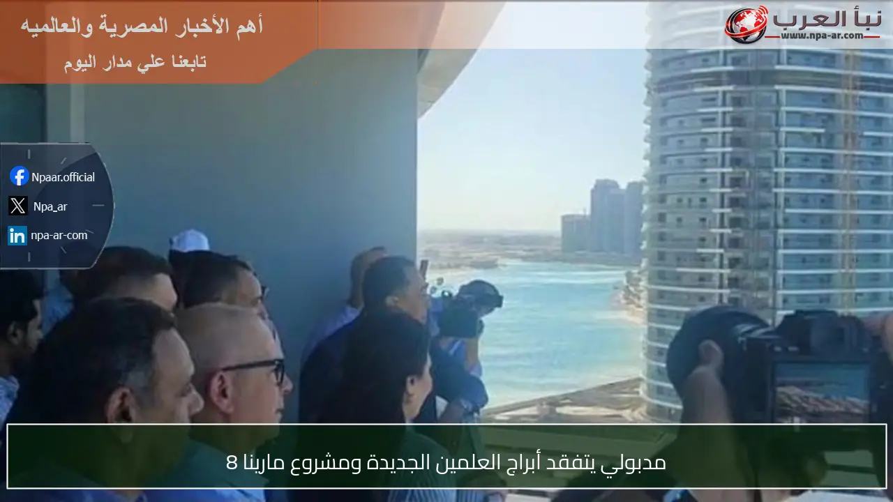 مدبولي يتفقد أبراج العلمين الجديدة ومشروع مارينا 8