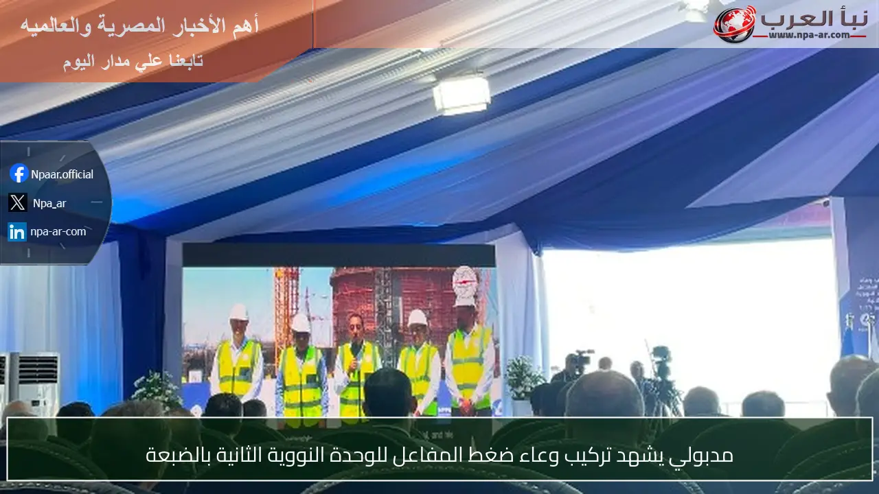 مدبولي يشهد تركيب وعاء ضغط المفاعل للوحدة النووية الثانية بالضبعة