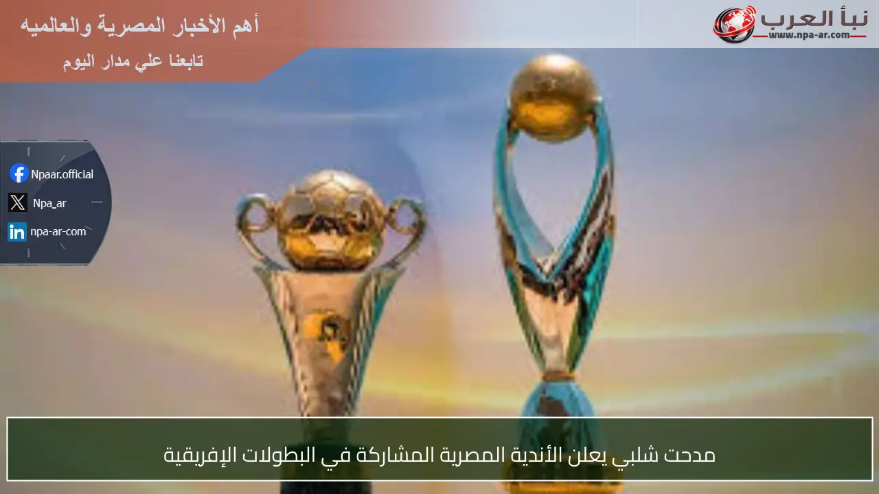 مدحت شلبي يعلن الأندية المصرية المشاركة في البطولات الإفريقية