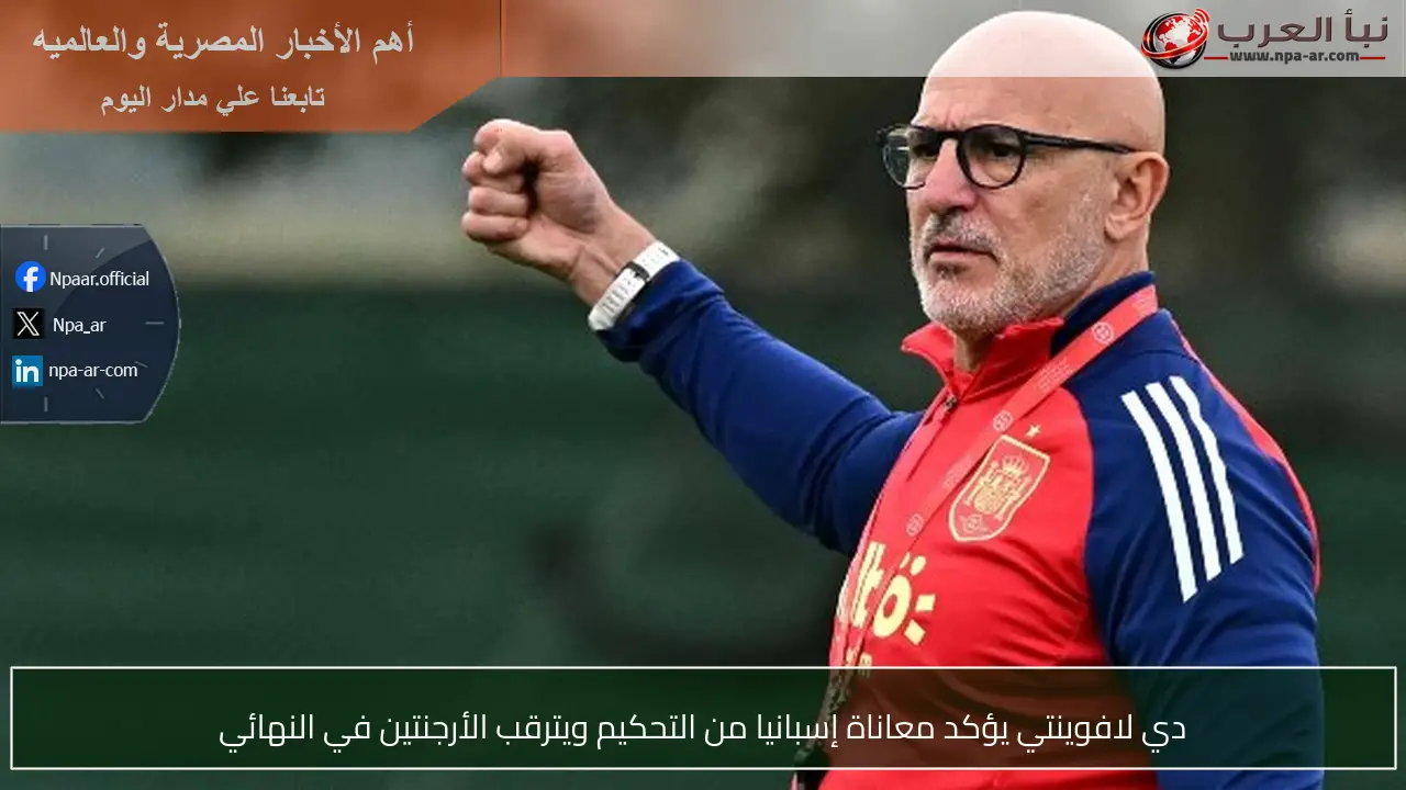 دي لافوينتي يؤكد معاناة إسبانيا من التحكيم ويترقب الأرجنتين في النهائي