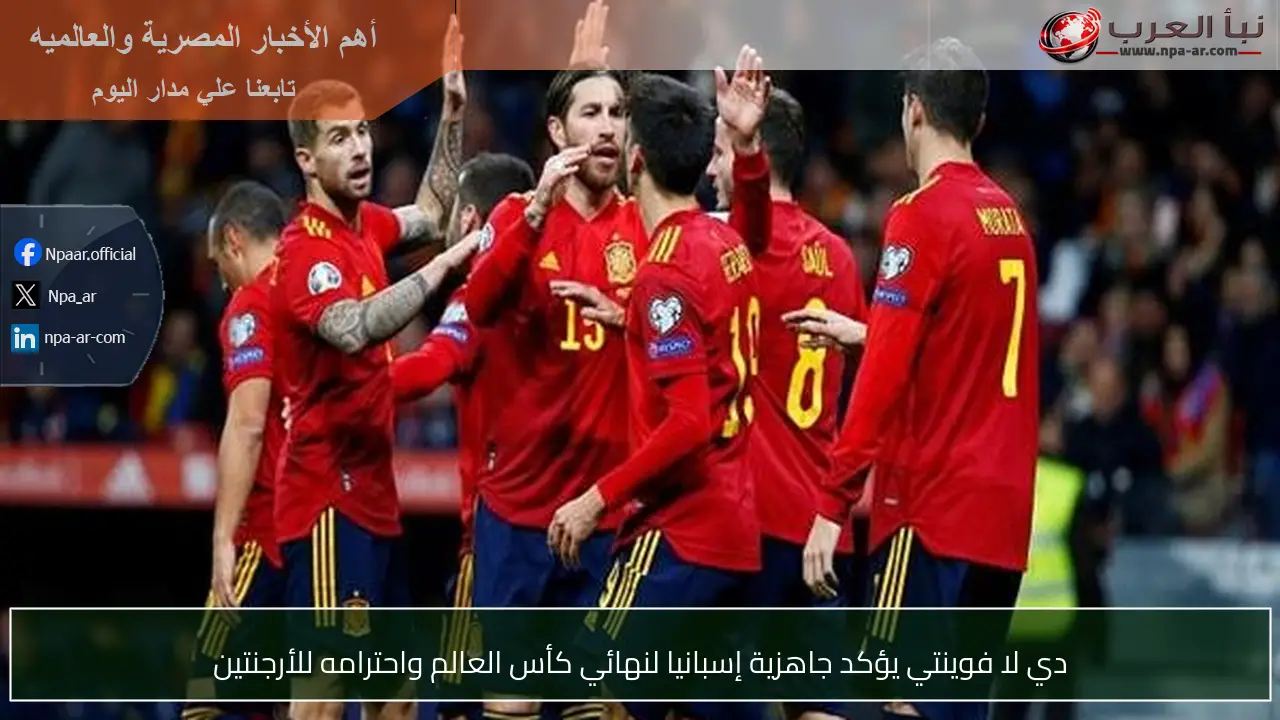 دي لا فوينتي يؤكد جاهزية إسبانيا لنهائي كأس العالم واحترامه للأرجنتين