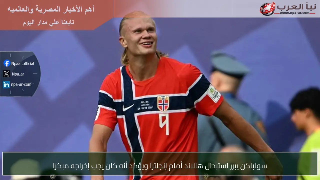 سولباكن يبرر استبدال هالاند أمام إنجلترا ويؤكد أنه كان يجب إخراجه مبكرًا