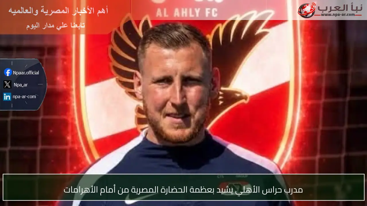 مدرب حراس الأهلي يشيد بعظمة الحضارة المصرية من أمام الأهرامات