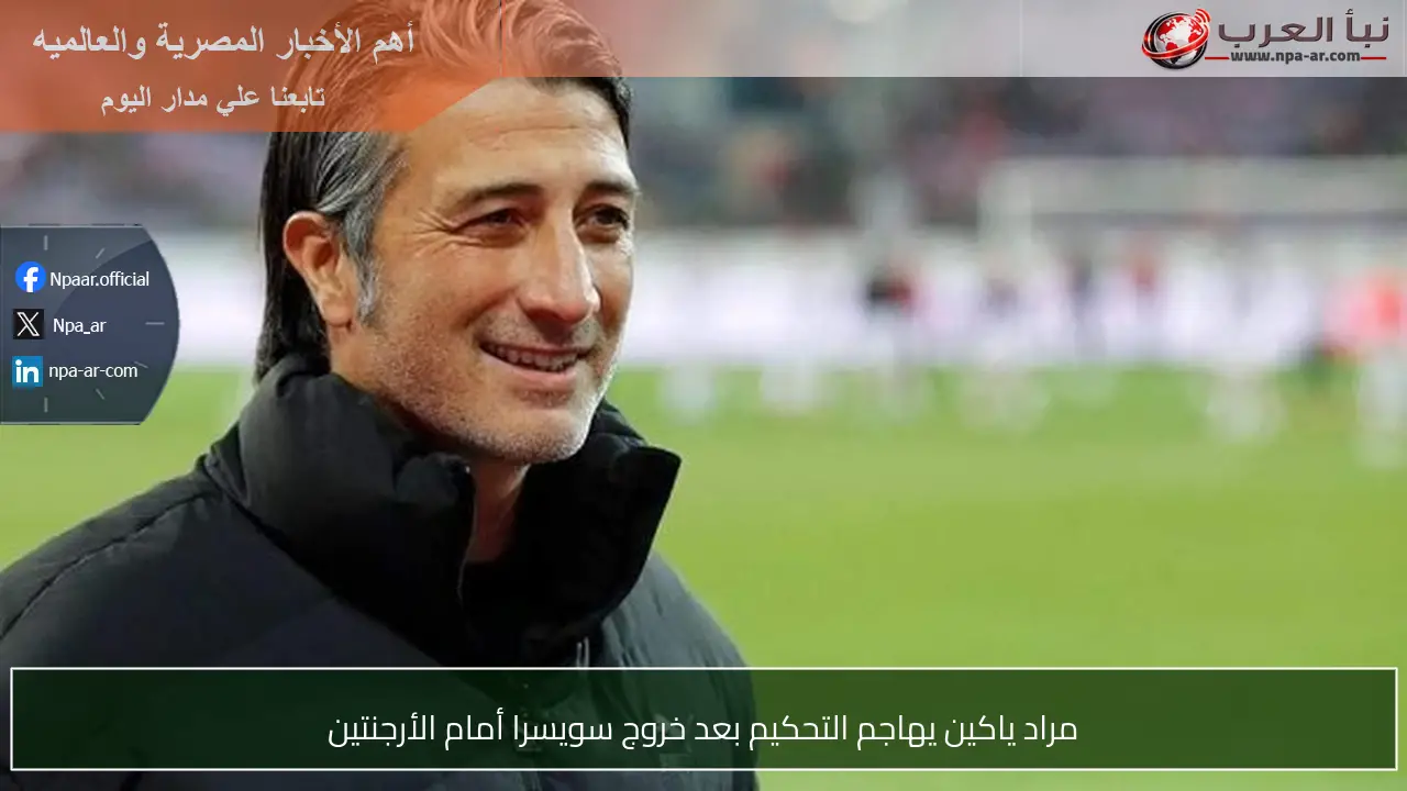 مراد ياكين يهاجم التحكيم بعد خروج سويسرا أمام الأرجنتين