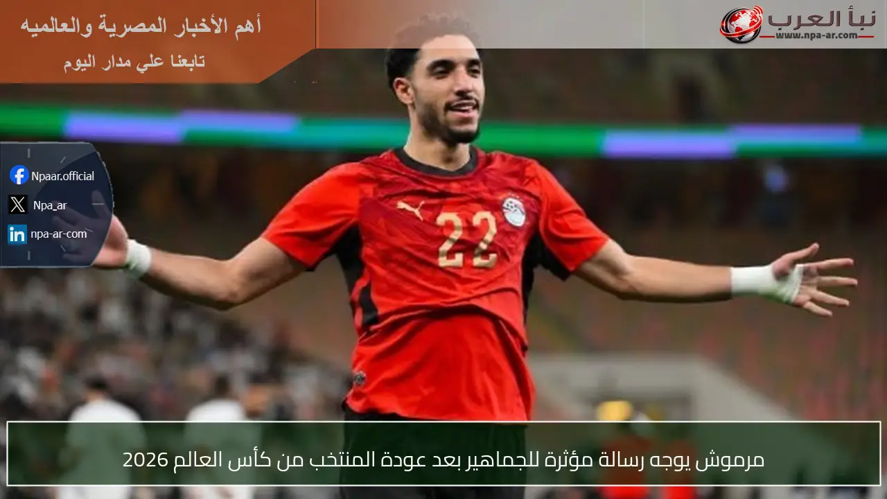 مرموش يوجه رسالة مؤثرة للجماهير بعد عودة المنتخب من كأس العالم 2026