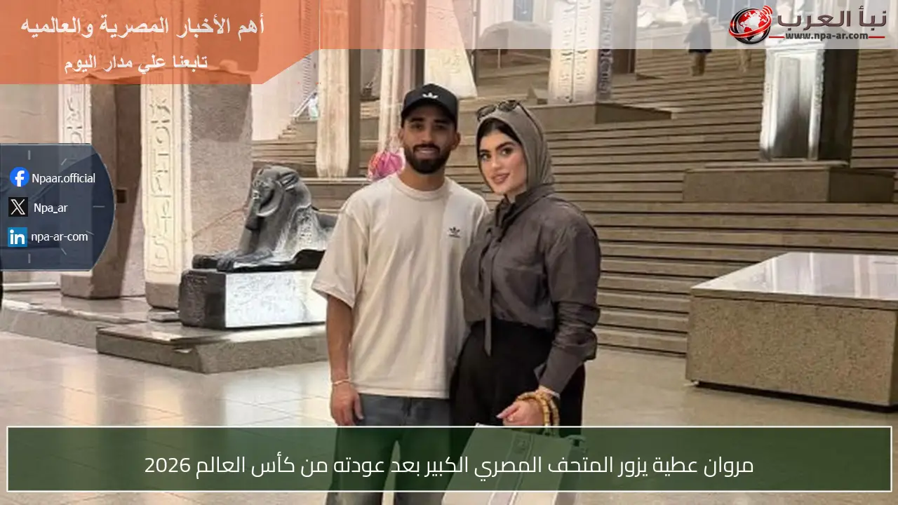 مروان عطية يزور المتحف المصري الكبير بعد عودته من كأس العالم 2026
