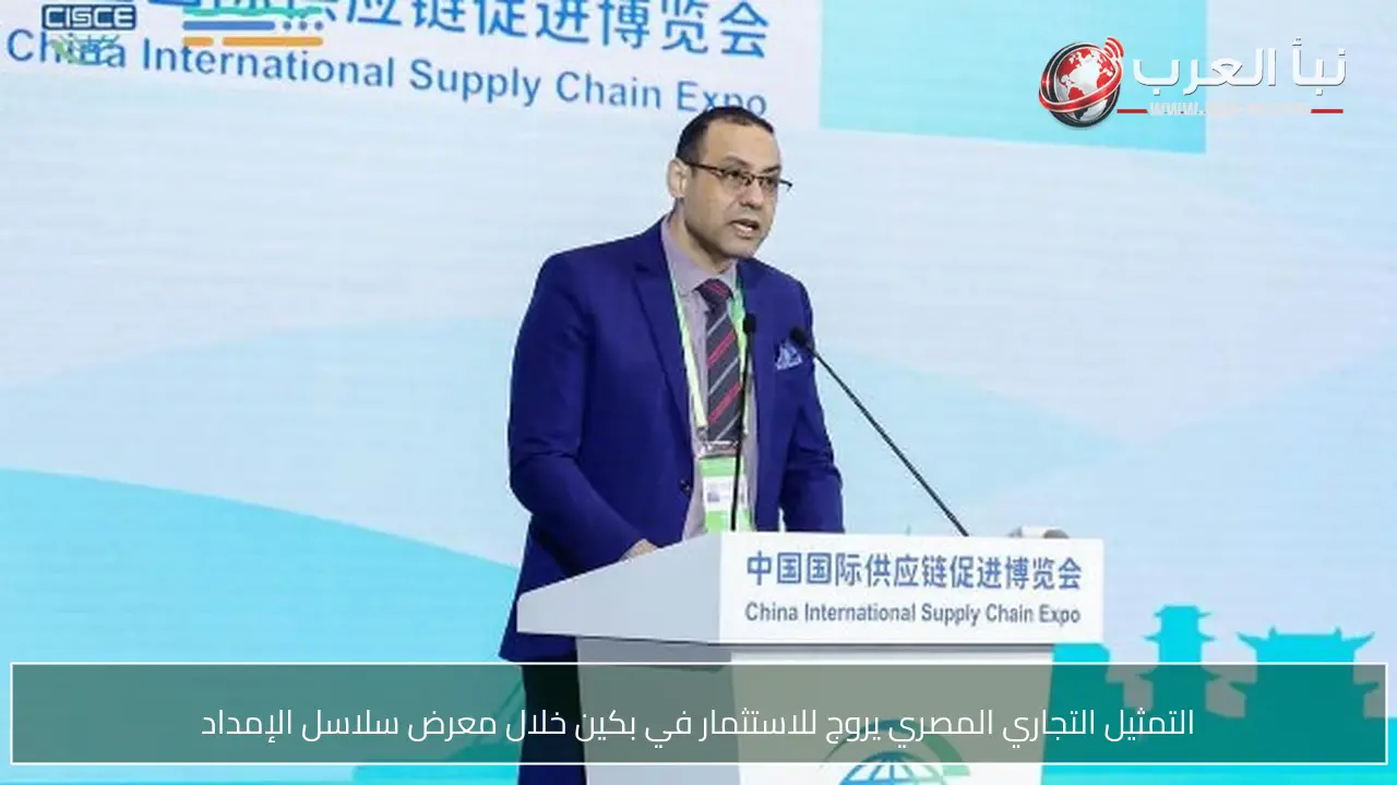 التمثيل التجاري المصري يروج للاستثمار في بكين خلال معرض سلاسل الإمداد