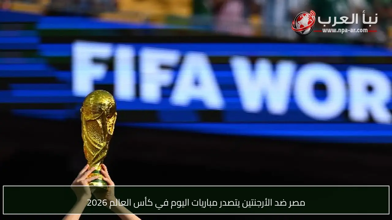 مصر ضد الأرجنتين يتصدر مباريات اليوم في كأس العالم 2026
