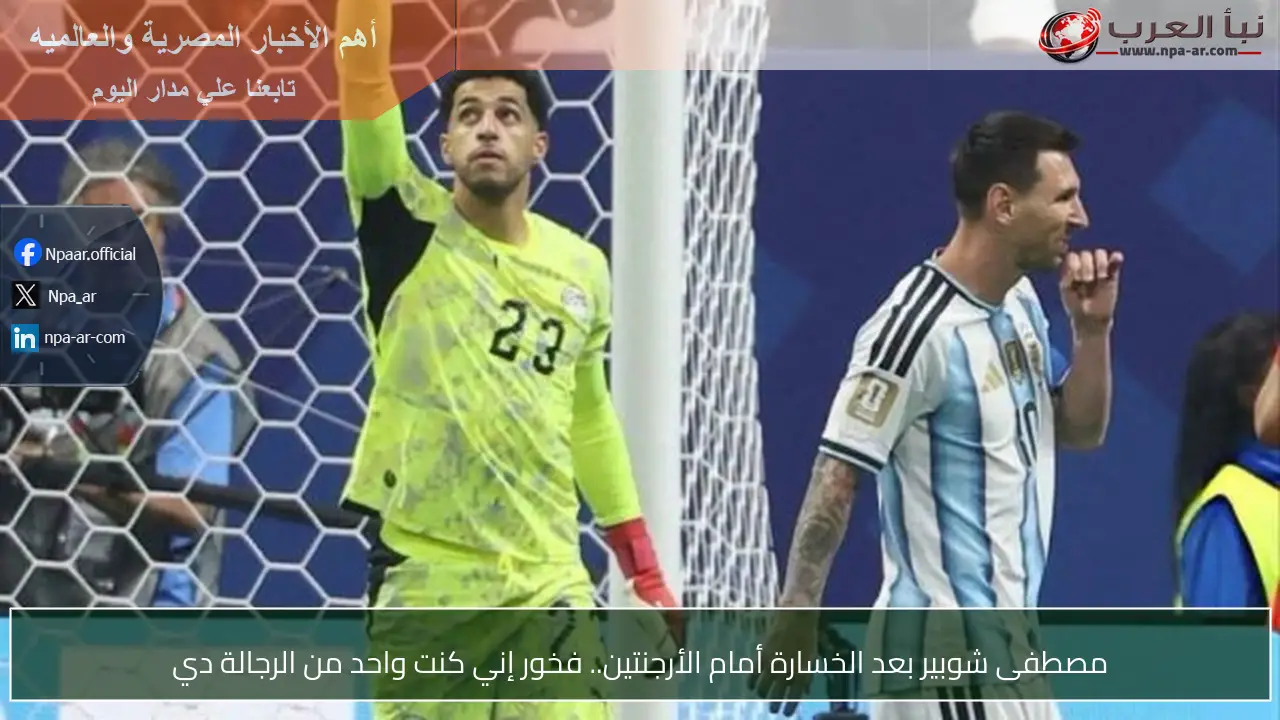 مصطفى شوبير بعد الخسارة أمام الأرجنتين.. فخور إني كنت واحد من الرجالة دي