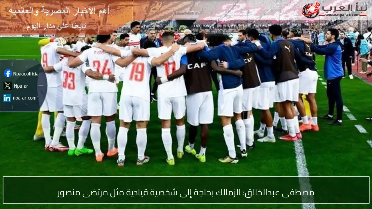 مصطفى عبدالخالق: الزمالك بحاجة إلى شخصية قيادية مثل مرتضى منصور