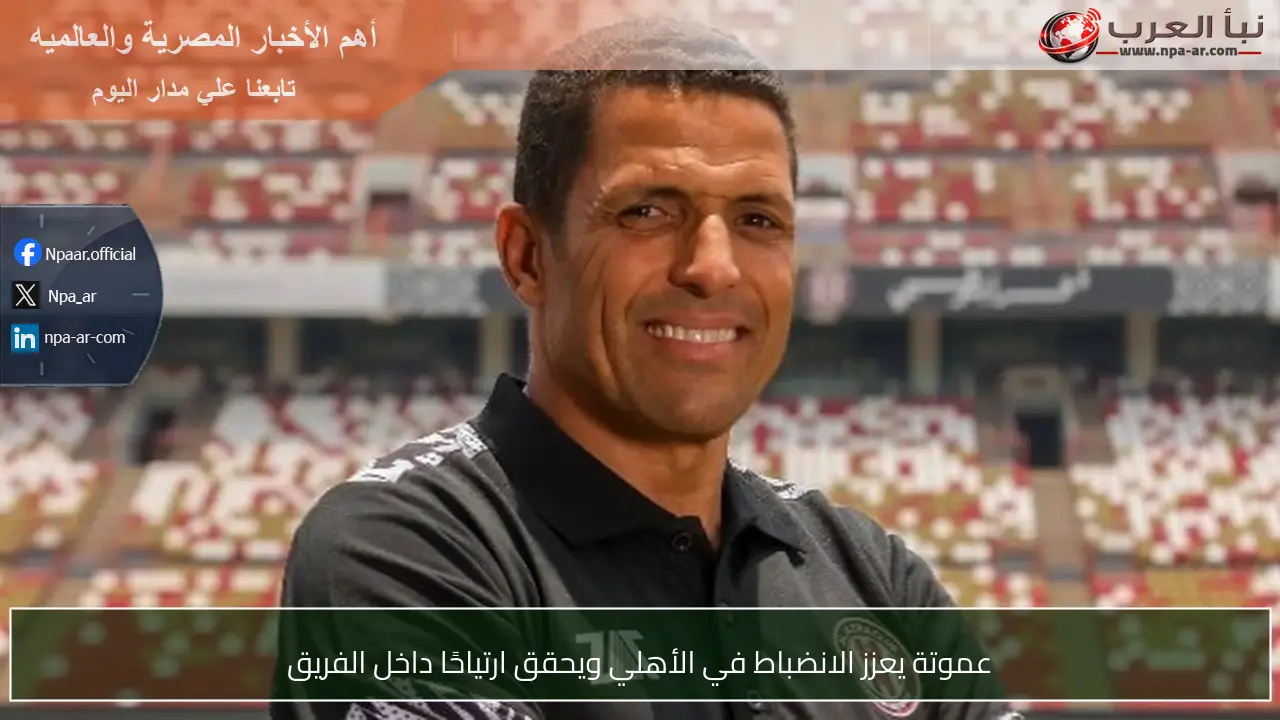 عموتة يعزز الانضباط في الأهلي ويحقق ارتياحًا داخل الفريق