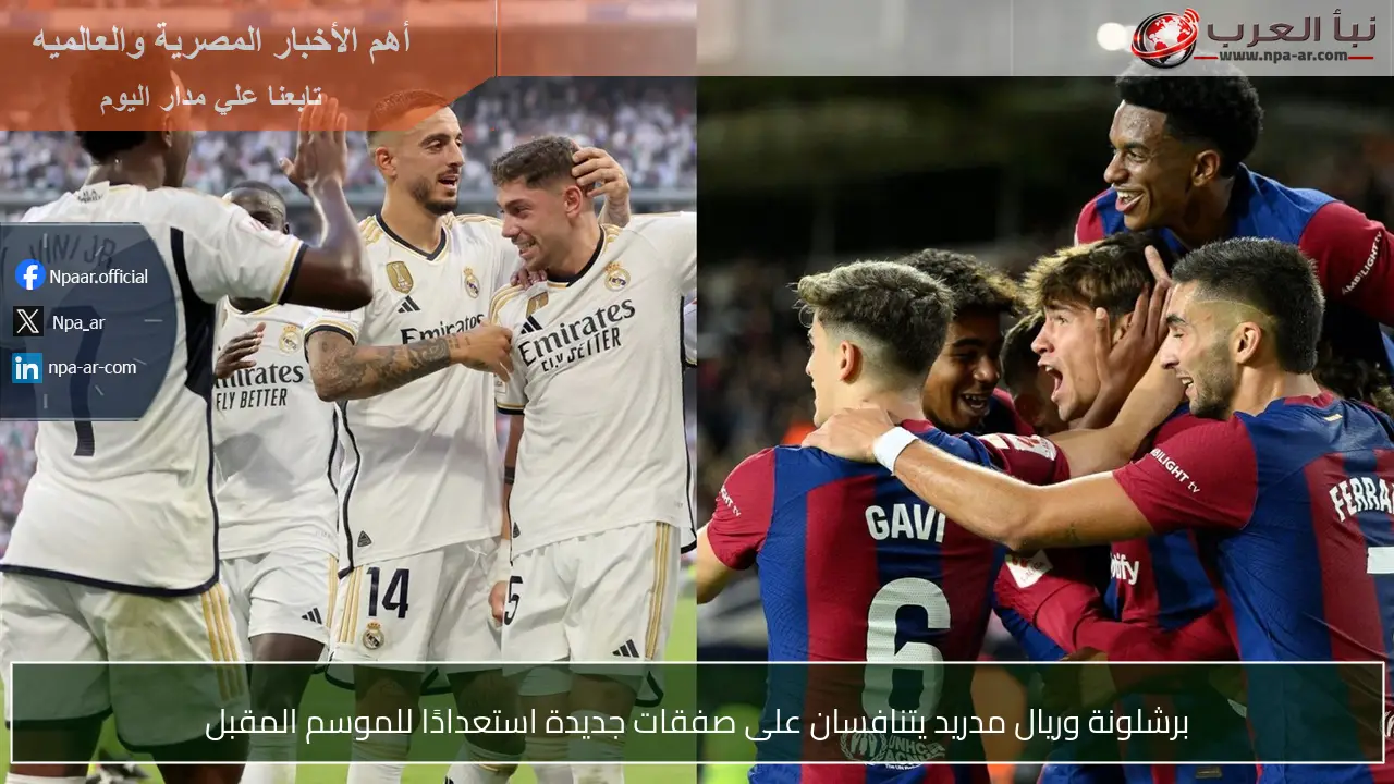 برشلونة وريال مدريد يتنافسان على صفقات جديدة استعدادًا للموسم المقبل
