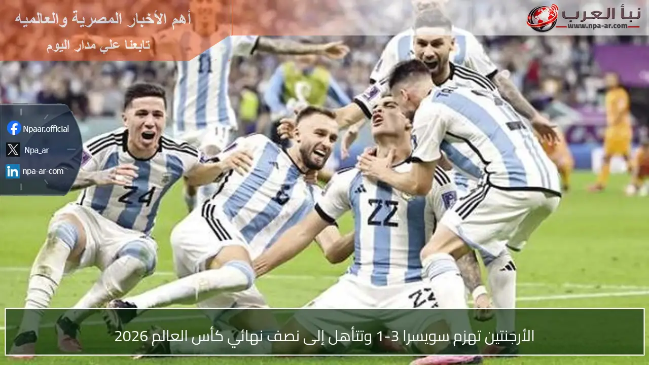 الأرجنتين تهزم سويسرا 3-1 وتتأهل إلى نصف نهائي كأس العالم 2026