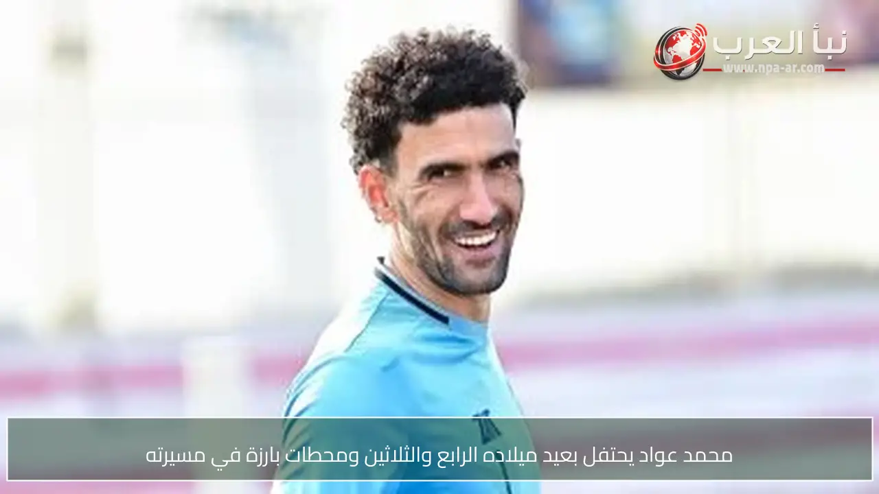 محمد عواد يحتفل بعيد ميلاده الرابع والثلاثين ومحطات بارزة في مسيرته