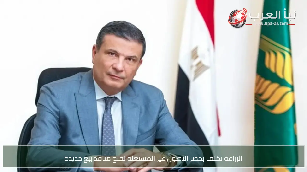 الزراعة تكلف بحصر الأصول غير المستغلة لفتح منافذ بيع جديدة