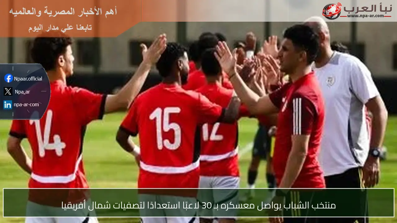 منتخب الشباب يواصل معسكره بـ 30 لاعبًا استعدادًا لتصفيات شمال أفريقيا