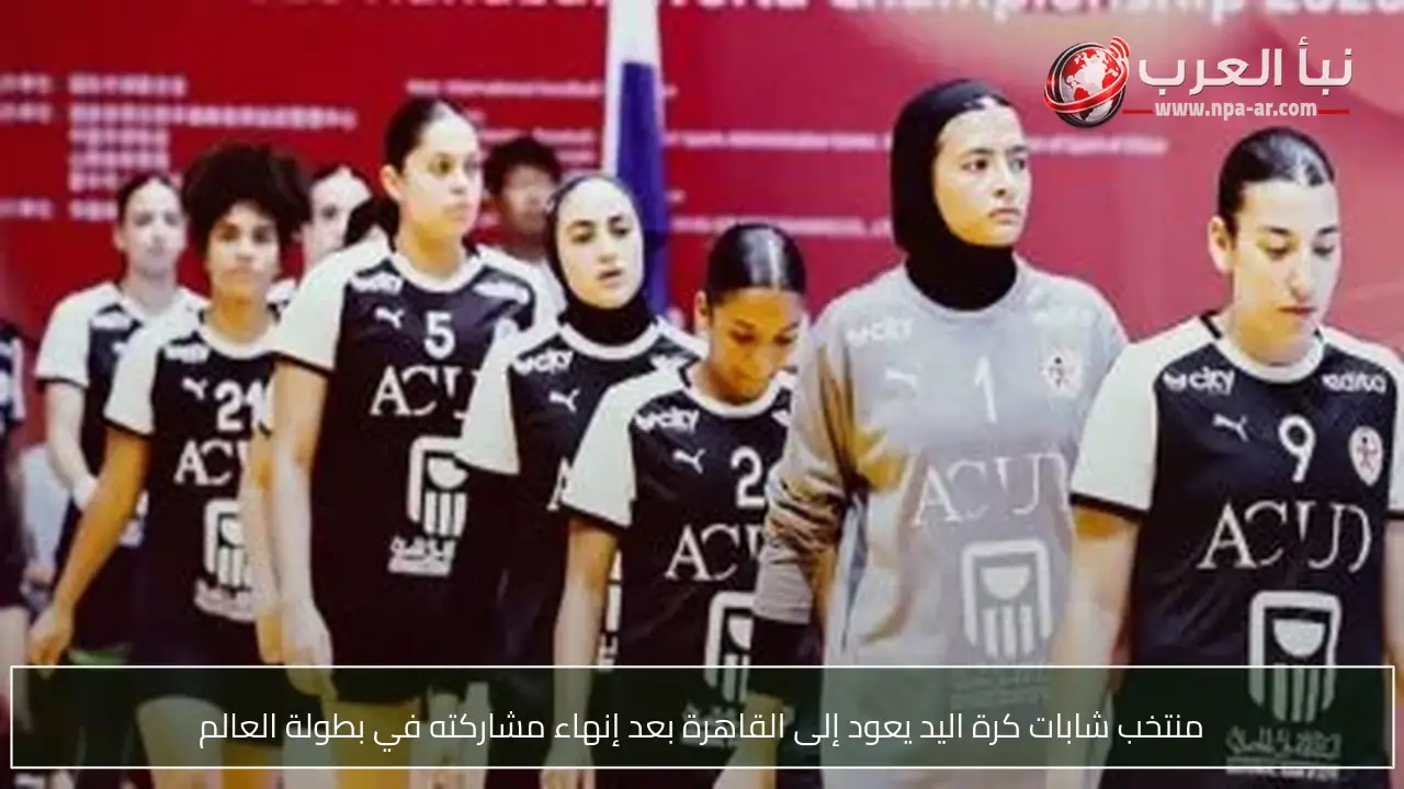 منتخب شابات كرة اليد يعود إلى القاهرة بعد إنهاء مشاركته في بطولة العالم