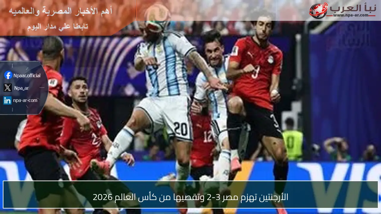 الأرجنتين تهزم مصر 3-2 وتقصيها من كأس العالم 2026
