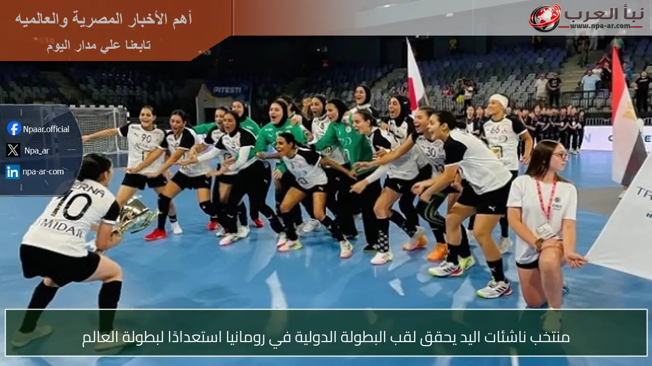 منتخب ناشئات اليد يحقق لقب البطولة الدولية في رومانيا استعدادًا لبطولة العالم