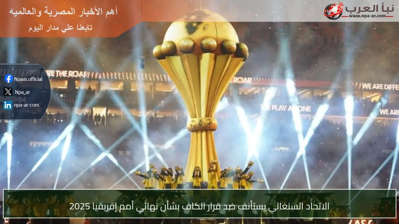 الاتحاد السنغالي يستأنف ضد قرار الكاف بشأن نهائي أمم إفريقيا 2025