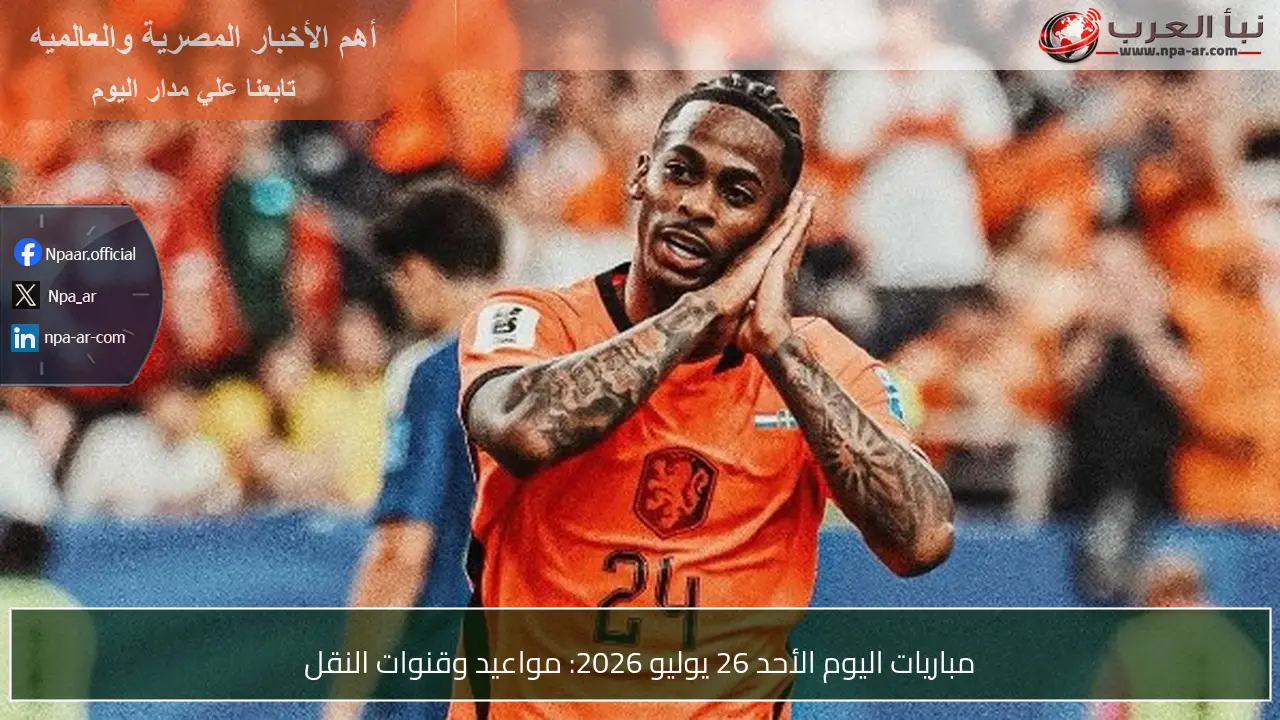 مباريات اليوم الأحد 26 يوليو 2026: مواعيد وقنوات النقل