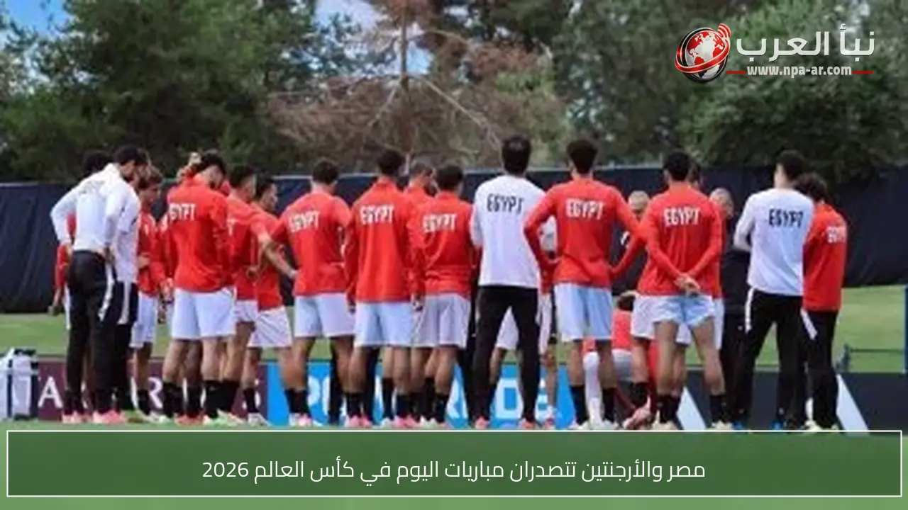 مصر والأرجنتين تتصدران مباريات اليوم في كأس العالم 2026