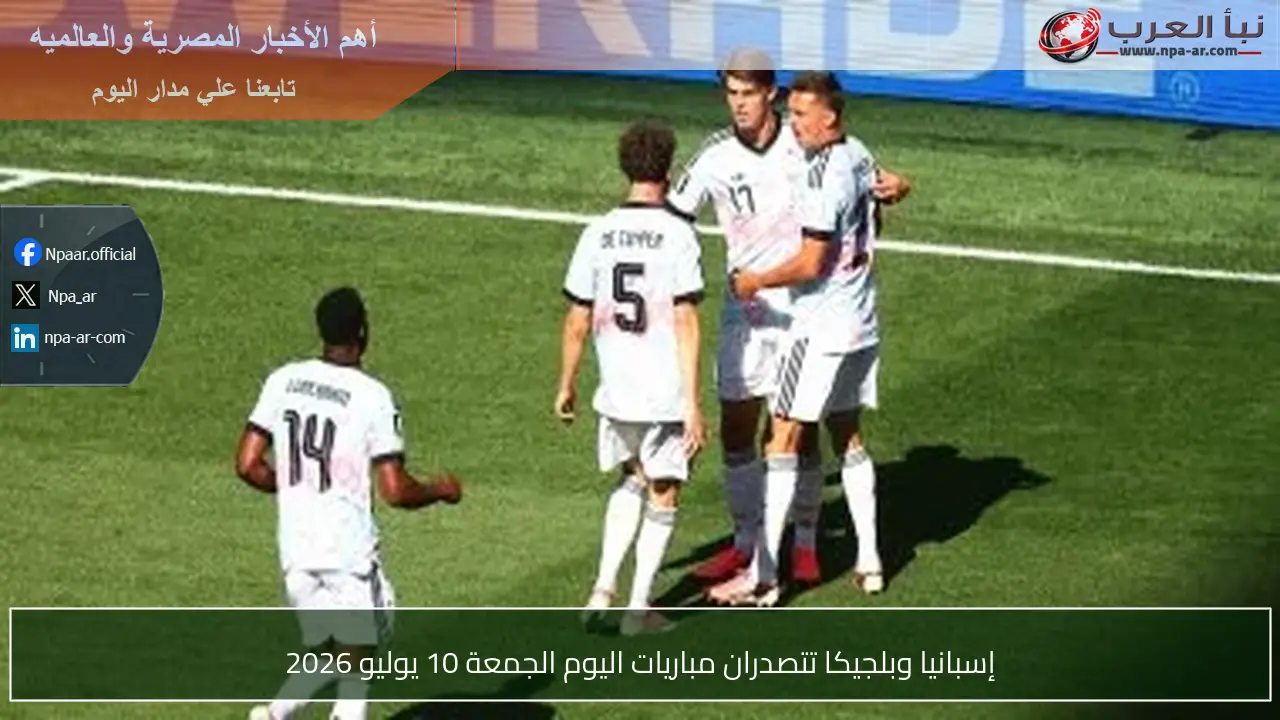 إسبانيا وبلجيكا تتصدران مباريات اليوم الجمعة 10 يوليو 2026