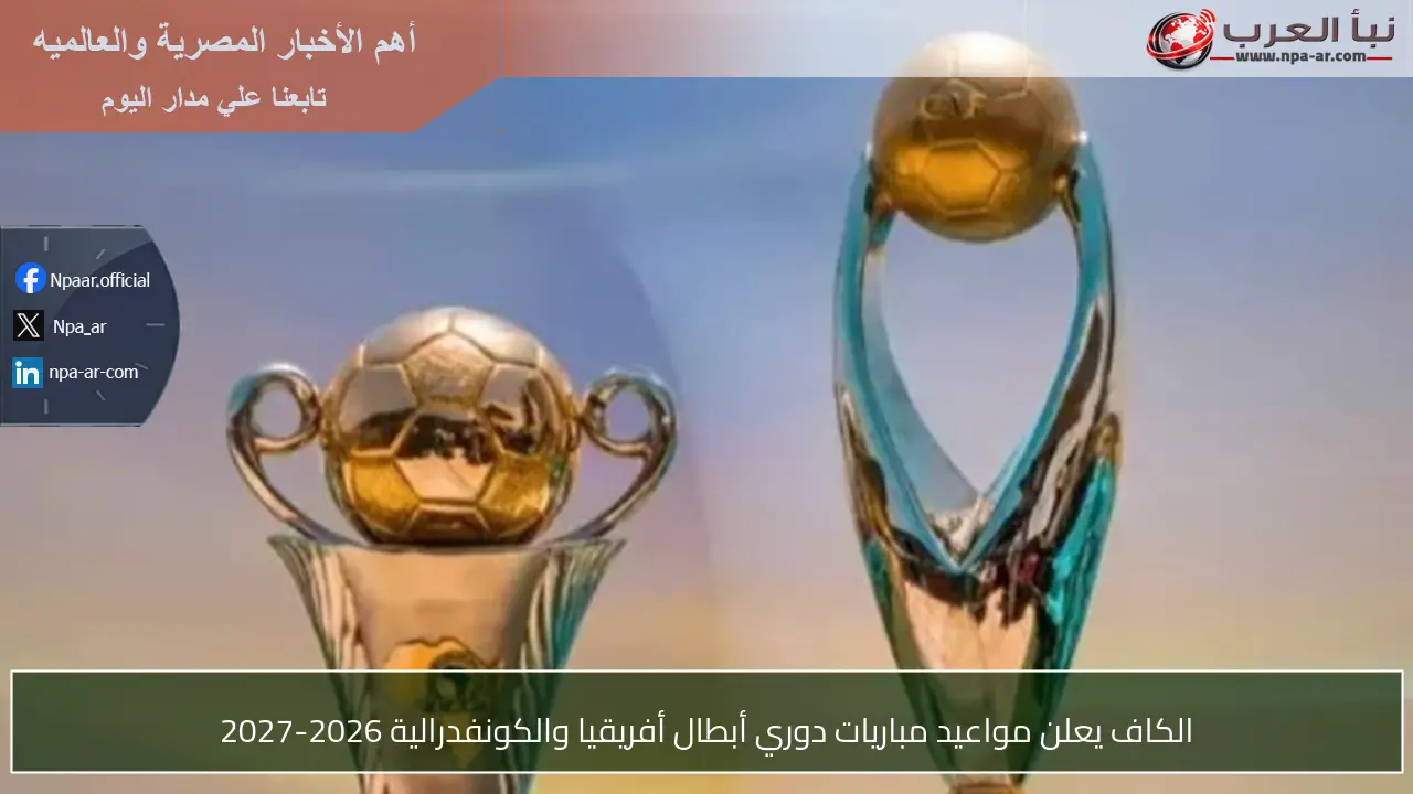 الكاف يعلن مواعيد مباريات دوري أبطال أفريقيا والكونفدرالية 2026-2027