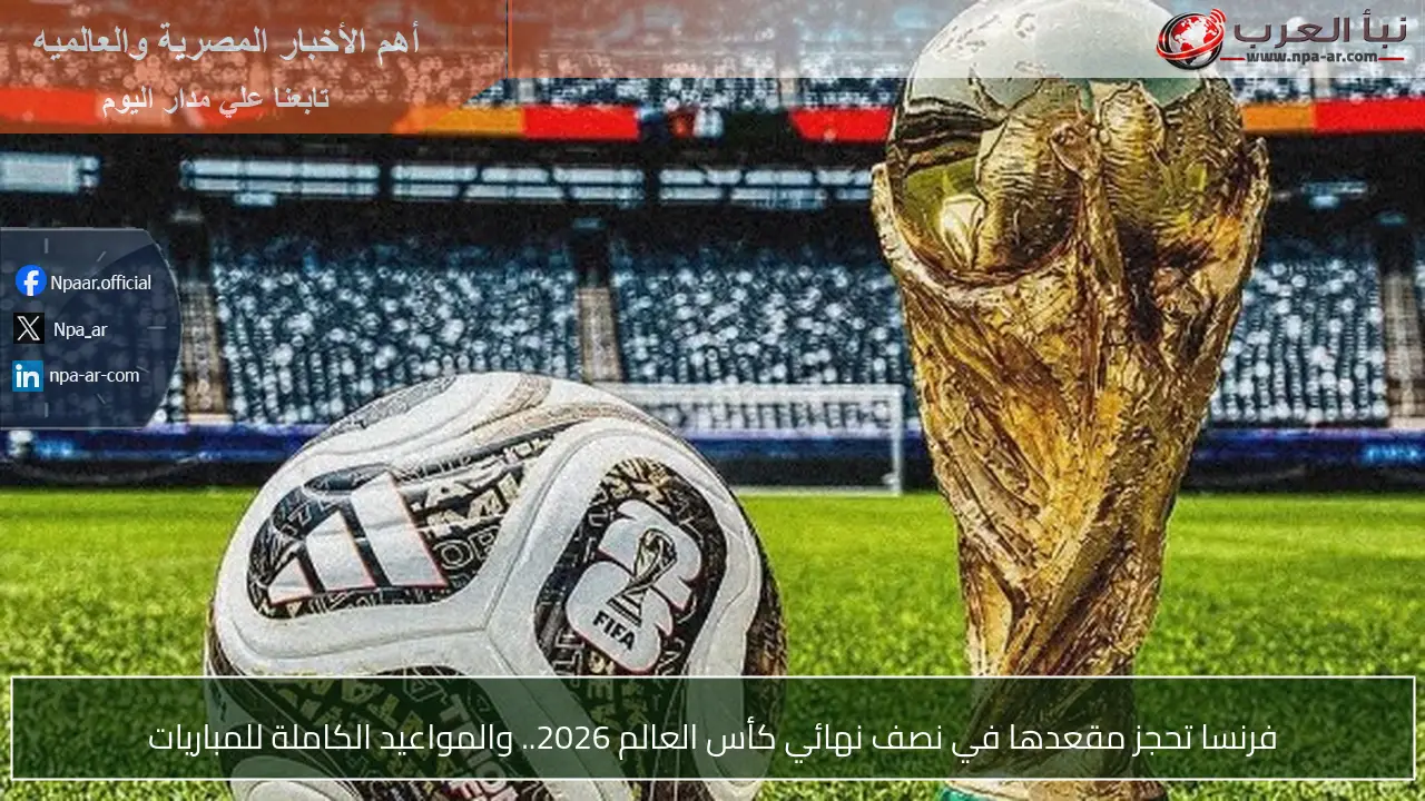 فرنسا تحجز مقعدها في نصف نهائي كأس العالم 2026.. والمواعيد الكاملة للمباريات