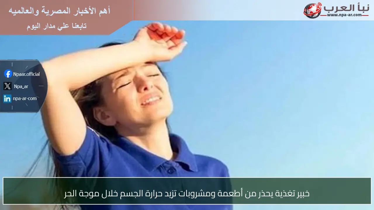 خبير تغذية يحذر من أطعمة ومشروبات تزيد حرارة الجسم خلال موجة الحر