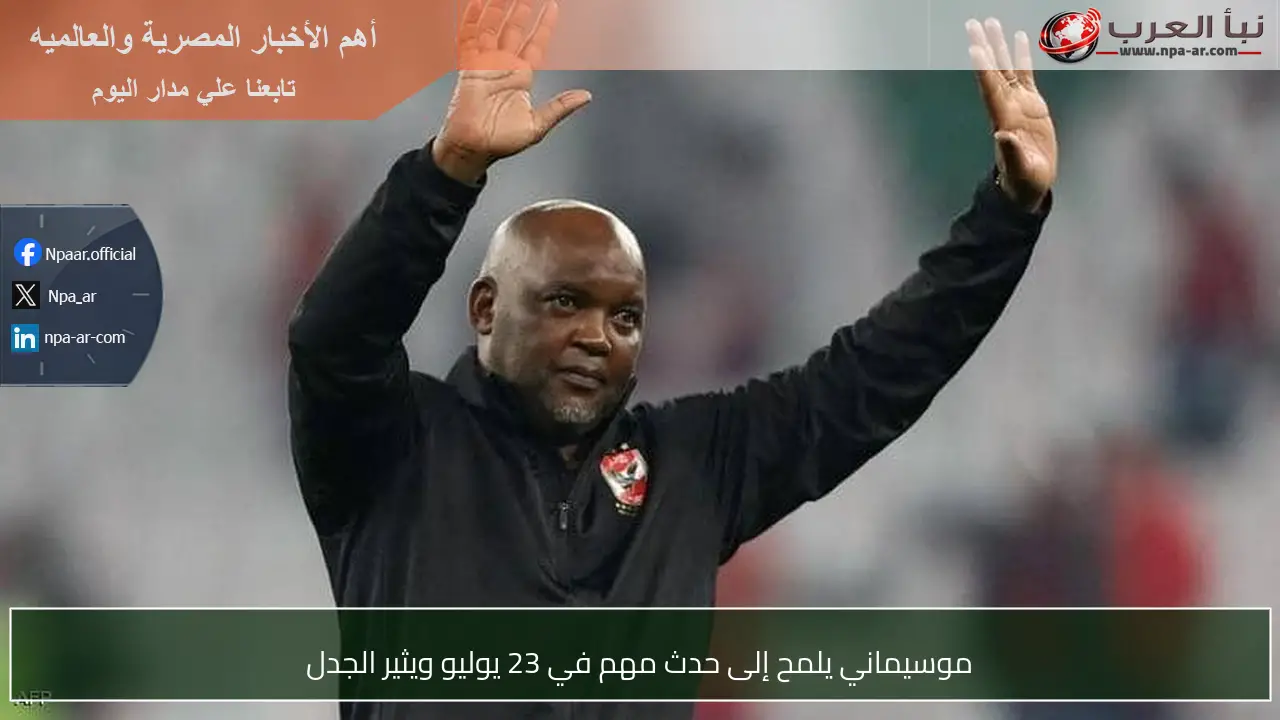 موسيماني يلمح إلى حدث مهم في 23 يوليو ويثير الجدل