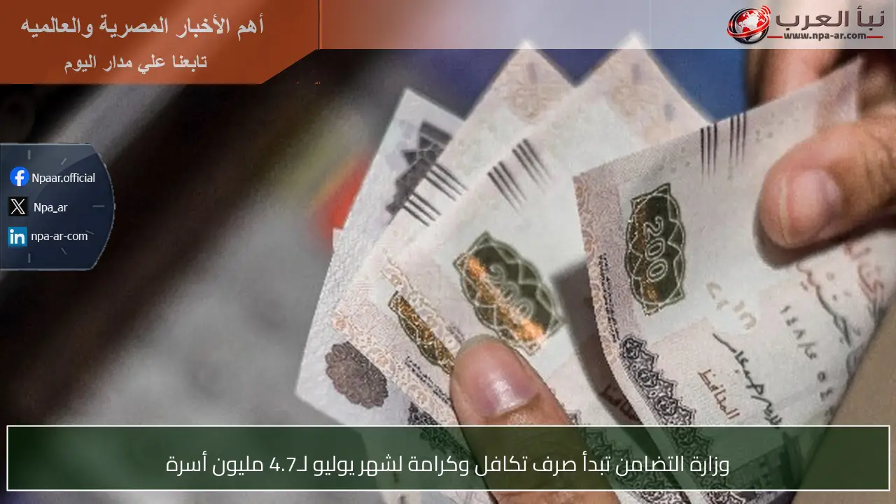 وزارة التضامن تبدأ صرف تكافل وكرامة لشهر يوليو لـ4.7 مليون أسرة