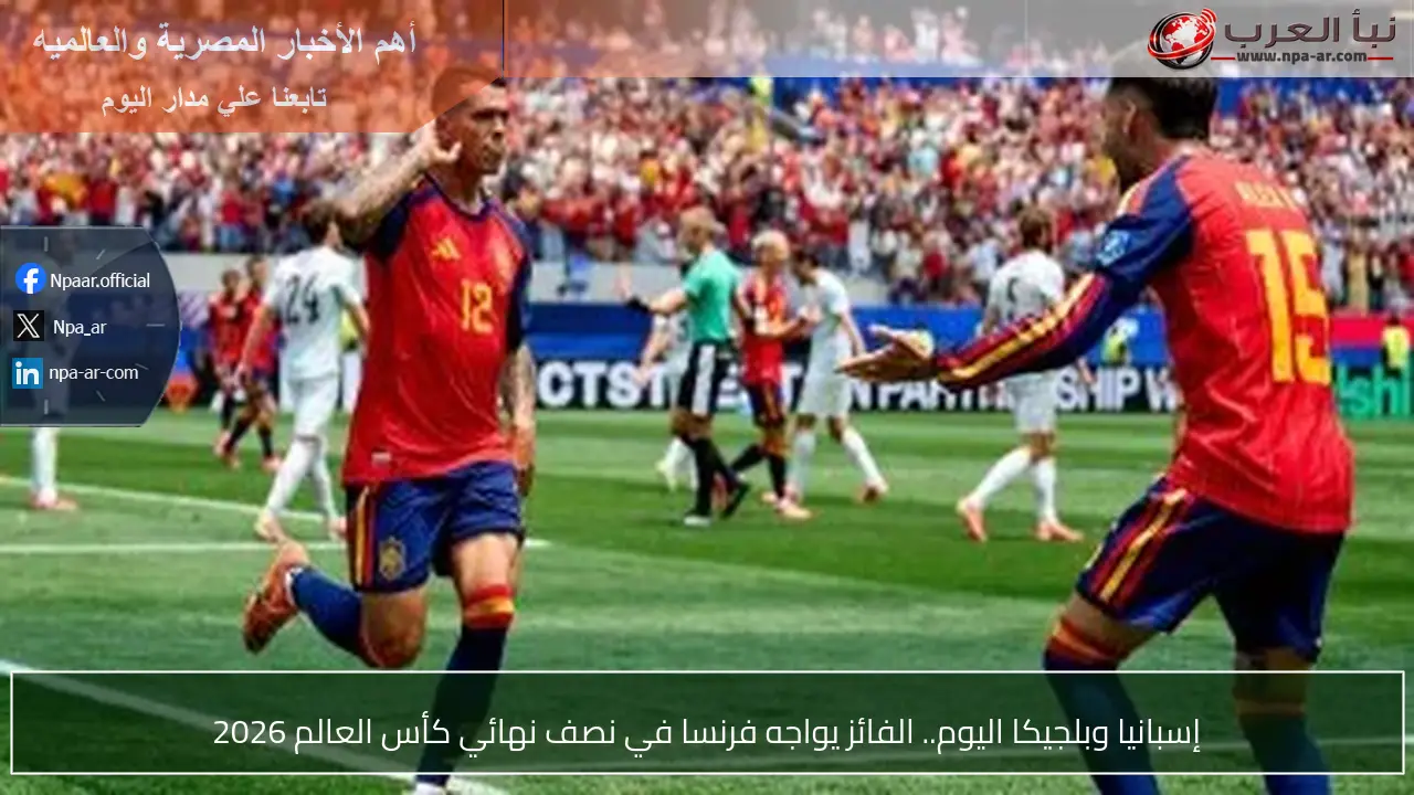 إسبانيا وبلجيكا اليوم.. الفائز يواجه فرنسا في نصف نهائي كأس العالم 2026