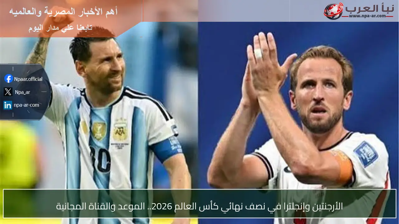 الأرجنتين وإنجلترا في نصف نهائي كأس العالم 2026.. الموعد والقناة المجانية