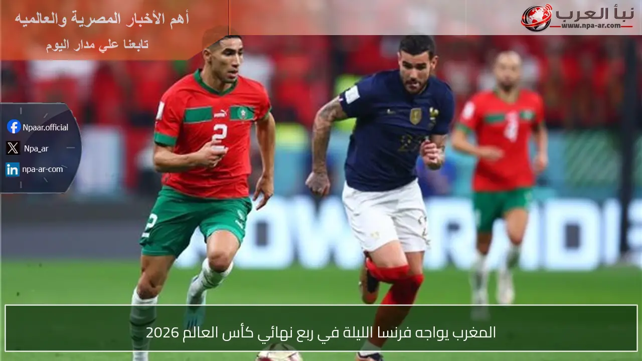 المغرب يواجه فرنسا الليلة في ربع نهائي كأس العالم 2026