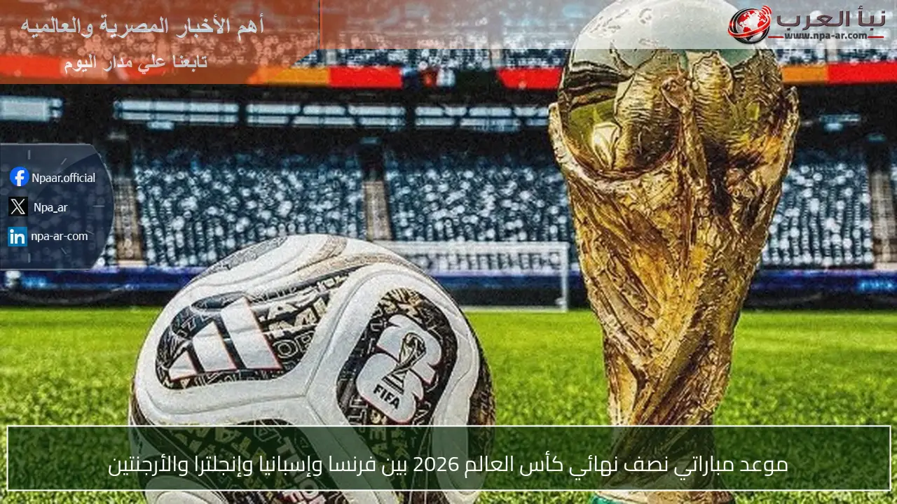 موعد مباراتي نصف نهائي كأس العالم 2026 بين فرنسا وإسبانيا وإنجلترا والأرجنتين