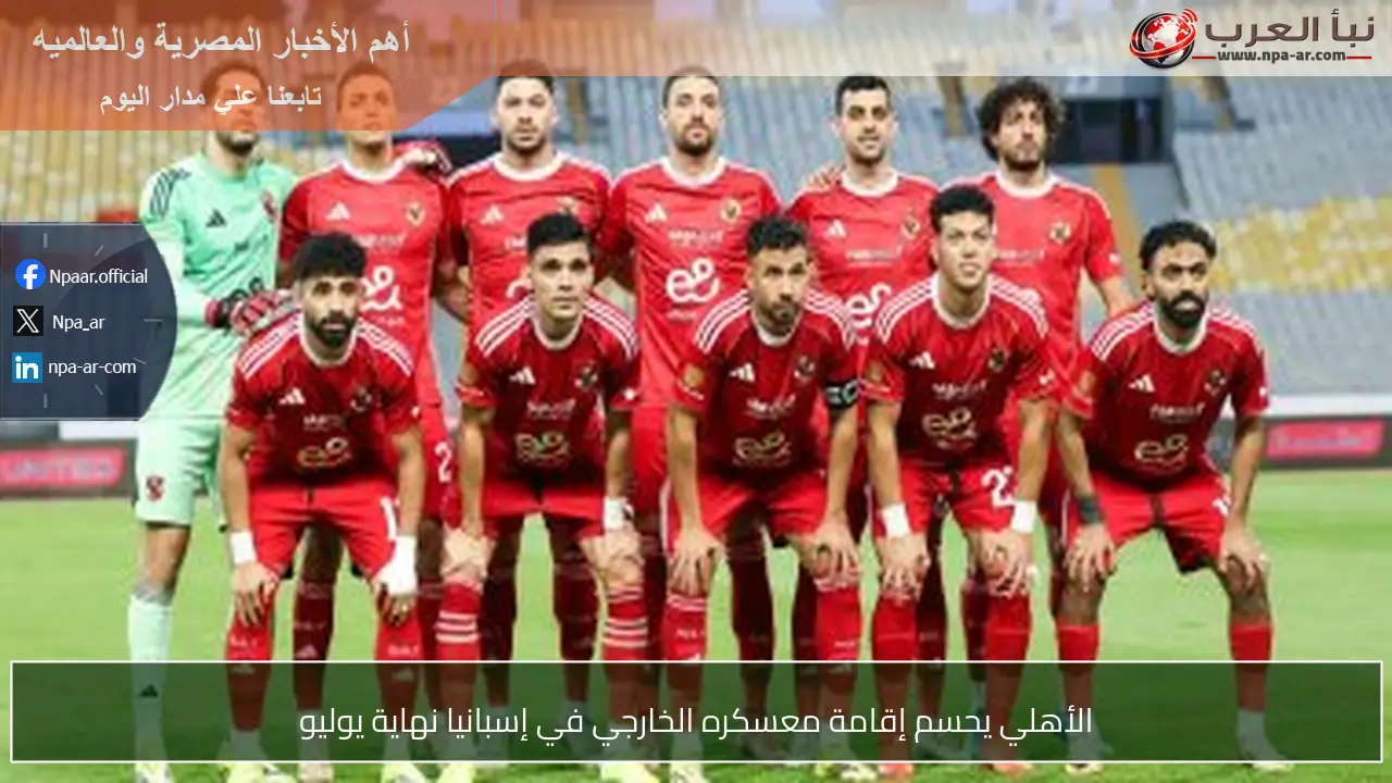 الأهلي يحسم إقامة معسكره الخارجي في إسبانيا نهاية يوليو