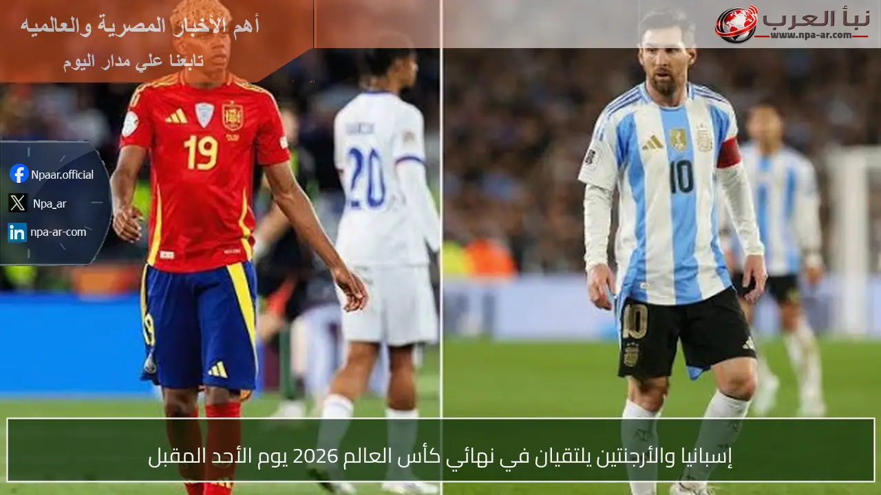 إسبانيا والأرجنتين يلتقيان في نهائي كأس العالم 2026 يوم الأحد المقبل