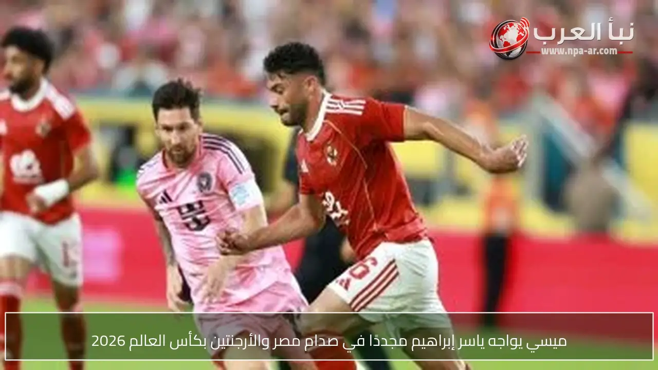 ميسي يواجه ياسر إبراهيم مجددًا في صدام مصر والأرجنتين بكأس العالم 2026