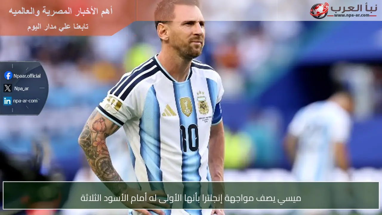 ميسي يصف مواجهة إنجلترا بأنها الأولى له أمام الأسود الثلاثة