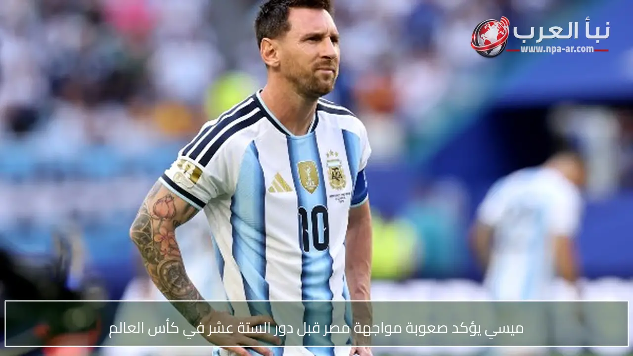 ميسي يؤكد صعوبة مواجهة مصر قبل دور الستة عشر في كأس العالم