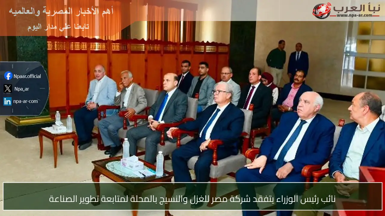 نائب رئيس الوزراء يتفقد شركة مصر للغزل والنسيج بالمحلة لمتابعة تطوير الصناعة