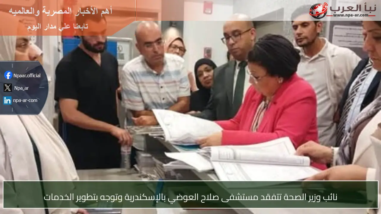 نائب وزير الصحة تتفقد مستشفى صلاح العوضي بالإسكندرية وتوجه بتطوير الخدمات