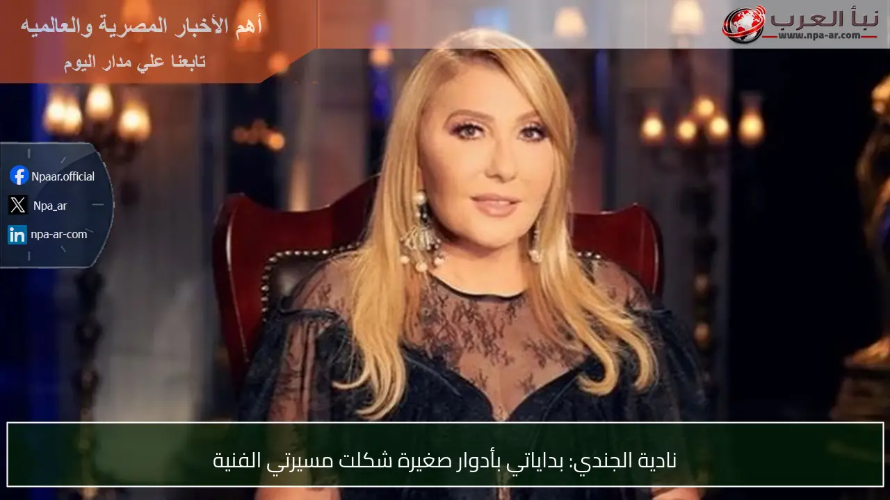 نادية الجندي: بداياتي بأدوار صغيرة شكلت مسيرتي الفنية