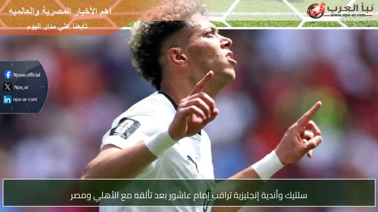سلتيك وأندية إنجليزية تراقب إمام عاشور بعد تألقه مع الأهلي ومصر