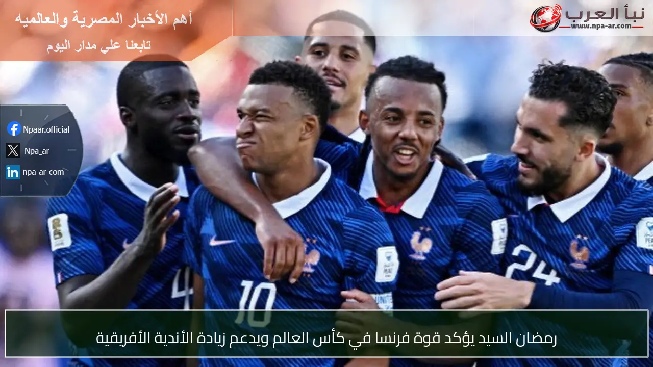 رمضان السيد يؤكد قوة فرنسا في كأس العالم ويدعم زيادة الأندية الأفريقية