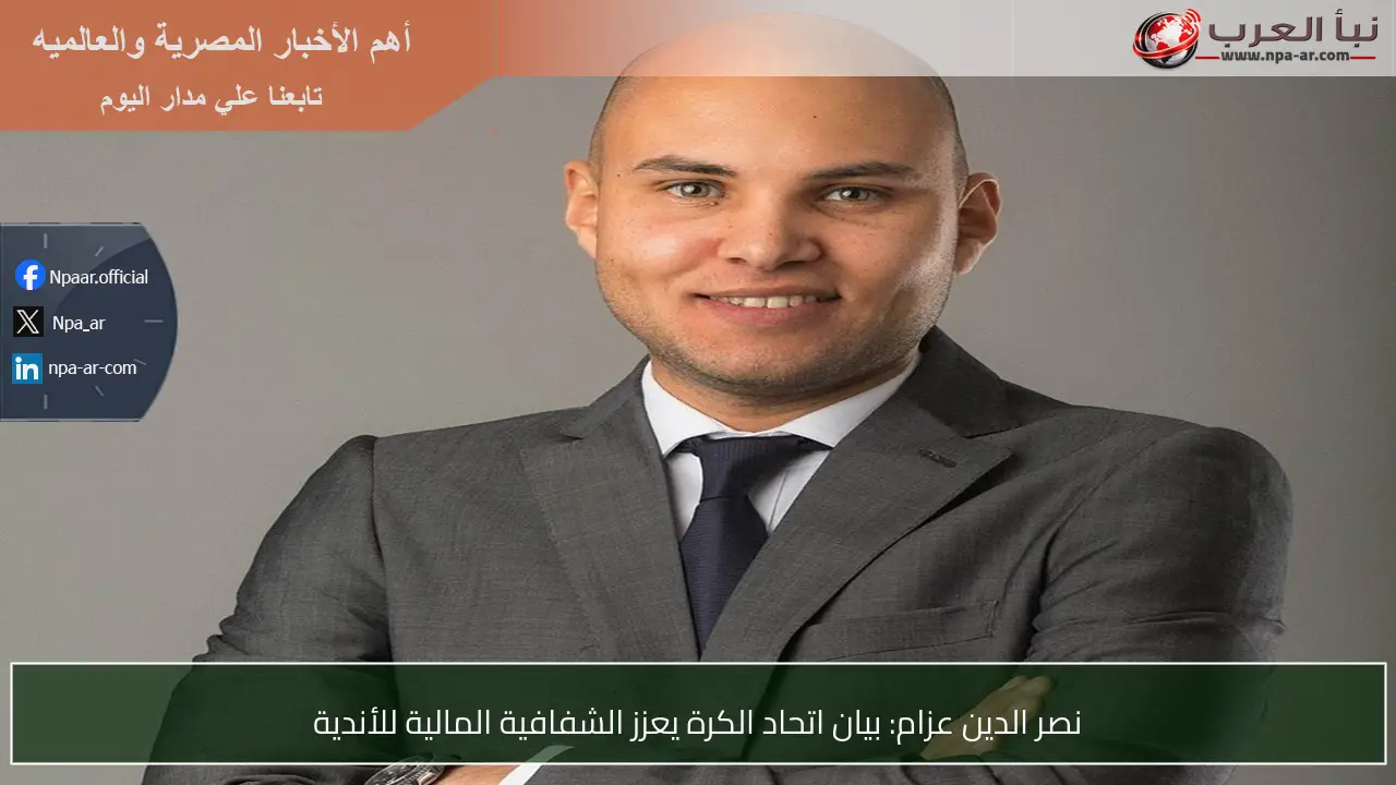 نصر الدين عزام: بيان اتحاد الكرة يعزز الشفافية المالية للأندية
